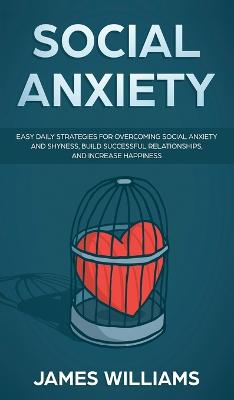 Social Anxiety: Easy Daily Strategies for Overcoming Social Anxiety and Shyness, Build  Successful Relationships, and Increase Happiness