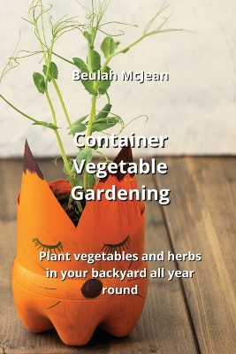 Container Vegetable Gardening: Plant vegetables and herbs in your backyard all year round