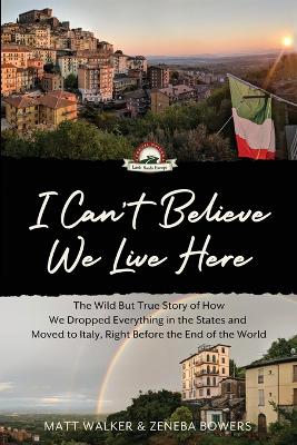 I Can'T Belive We Live Here: The Wild But True Story of How We Dropped Everything in the States and Moved  to Italy, Right Before the End of the World