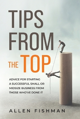 Tips from the Top: Advice for Starting a Successful Small or Midsize Business from Those Who've  Done It