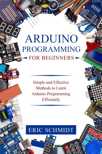 ARDUINO PROGRAMMING FOR BEGINNERS: Simple and Effective Methods to Learn  Arduino Programming Efficiently