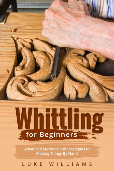 WHITTLING  FOR  BEGINNERS: Advanced Methods and Strategies to  Making Things By Hand