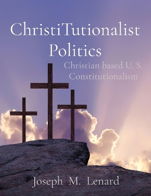 ChristiTutionalist Politics: Christian based U. S. Constitutionalism Ingram/Spark ed.