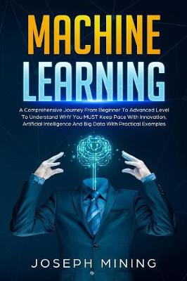 Machine Learning: A Comprehensive Journey From Beginner To Advanced Level To Understand WHY  You MUST Keep Pace With Innovation, Artificial Intelligence And Big Data With Practical Examples