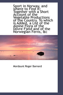 Sport in Norway, and Where to Find It: Together with a Short Account of the Vegetable Productions of