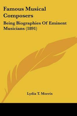 Famous Musical Composers: Being Biographies Of Eminent Musicians (1891)
