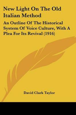 New Light On The Old Italian Method: An Outline Of The Historical System Of Voice Culture, With A Plea For Its  Revival (1916)
