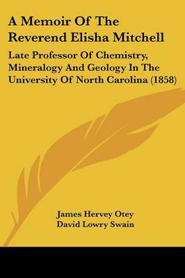 Memoir Of The Reverend Elisha Mitchell: Late Professor Of Chemistry, Mineralogy And Geology In The University Of  North Carolina (1858)
