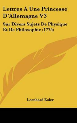 Lettres a Une Princesse D'Allemagne V3: Sur Divers Sujets de Physique Et de Philosophie (1775)