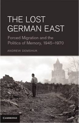 Lost German East: Forced Migration and the Politics of Memory, 1945-1970