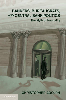 Bankers, Bureaucrats, and Central Bank Politics: The Myth of Neutrality