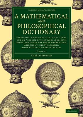 Mathematical and Philosophical Dictionary: Containing an Explanation of the Terms, and an Account of the Several  Subjects, Comprized under the Heads Mathematics, Astronomy, and Philosophy, Both Natural and Experimental