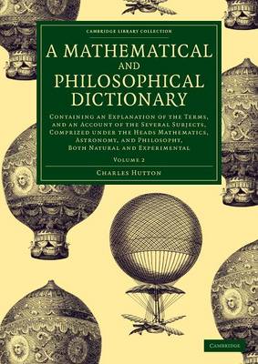 Mathematical and Philosophical Dictionary: Containing an Explanation of the Terms, and an Account of the Several  Subjects, Comprized under the Heads Mathematics, Astronomy, and Philosophy, Both Natural and Experimental