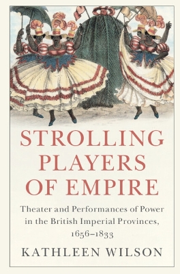Strolling Players of Empire: Theater and Performances of Power in the British Imperial Provinces, 1656-1833