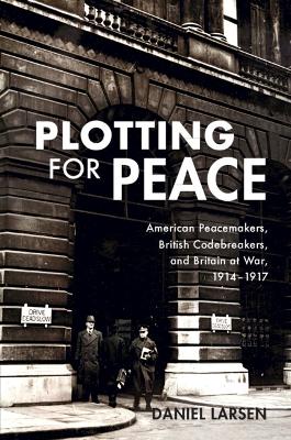 Plotting for Peace: American Peacemakers, British Codebreakers, and Britain at War, 19141917
