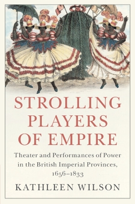 Strolling Players of Empire: Theater and Performances of Power in the British Imperial Provinces, 16561833