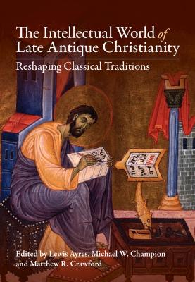 Intellectual World of Late Antique Christianity: Reshaping Classical Traditions