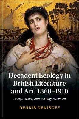 Decadent Ecology in British Literature and Art, 18601910: Decay, Desire, and the Pagan Revival