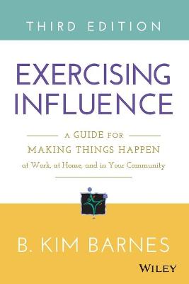 Exercising Influence - A Guide for Making Things Happen at Work, at Home,   and in Your Community 3e: A Guide for Making Things Happen at Work, at Home, and in Your Community 3rd Edition
