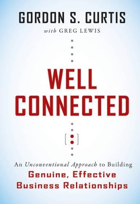 Well Connected: An Unconventional Approach to Building Genuine, Effective Business  Relationships