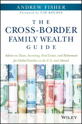 Cross-Border Family Wealth Guide - Advice on Taxes, Investing, Real Estate,   and Retirement for Global Families in the U.S. and Abroad: Advice on Taxes, Investing, Real Estate, and Retirement for Global Families   in the U.S. and Abroad