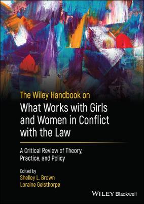 Wiley Handbook on What Works with Girls and Women in Conflict with the Law -   A Critical Review  of Theory, Practice, and Policy: A Critical Review of Theory, Practice, and Policy