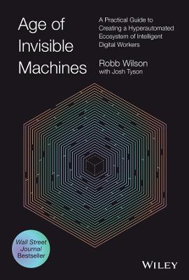 Age of Invisible Machines: A Practical Guide to Creating a Hyperautomated Ecosystem of Intelligent  Digital Workers