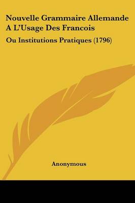 Nouvelle Grammaire Allemande A L'Usage Des Francois: Ou Institutions Pratiques (1796)
