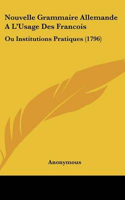 Nouvelle Grammaire Allemande A L'Usage Des Francois: Ou Institutions Pratiques (1796)