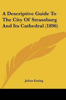 Descriptive Guide To The City Of Strassburg And Its Cathedral (1896)