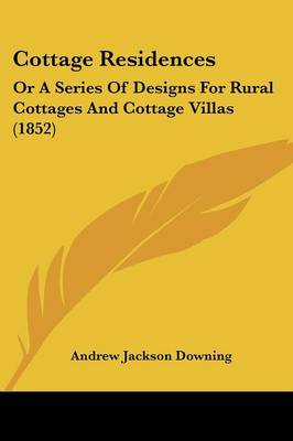 Cottage Residences: Or A Series Of Designs For Rural Cottages And Cottage Villas (1852)