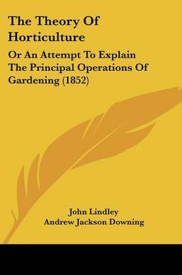 Theory Of Horticulture: Or An Attempt To Explain The Principal Operations Of Gardening (1852)