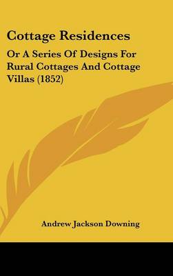 Cottage Residences: Or A Series Of Designs For Rural Cottages And Cottage Villas (1852)