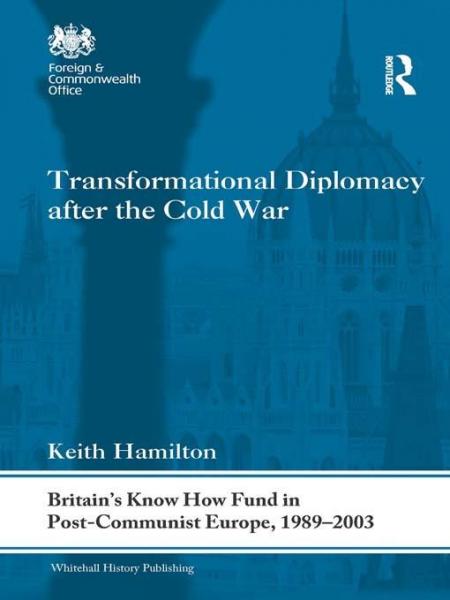 Transformational Diplomacy after the Cold War: Britain's Know How Fund in Post-Communist Europe, 1989-2003
