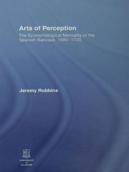 Arts of Perception: The Epistemological Mentality of the Spanish Baroque, 1580-1720