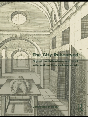 The City Rehearsed: Object, Architecture, and Print in the Worlds of Hans Vredeman de Vries