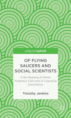 Of Flying Saucers and Social Scientists: A Re-Reading of When Prophecy Fails and of Cognitive Dissonance: A Re-Reading of When Prophecy Fails and of Cognitive Dissonance
