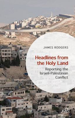 Headlines from the Holy Land: Reporting the Israeli-Palestinian Conflict 1st ed. 2015
