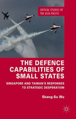 Defence Capabilities of Small States: Singapore and Taiwans Responses to Strategic Desperation 2016 ed.