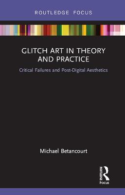 Glitch Art in Theory and Practice: Critical Failures and Post-Digital Aesthetics