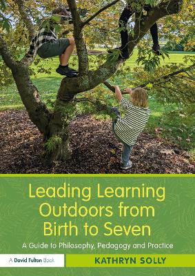 Leading Learning Outdoors from Birth to Seven: A Guide to Philosophy, Pedagogy and Practice