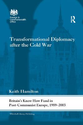 Transformational Diplomacy after the Cold War: Britains Know How Fund in Post-Communist Europe, 1989-2003