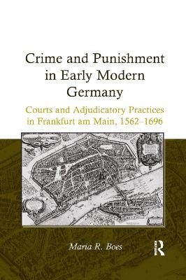 Crime and Punishment in Early Modern Germany: Courts and Adjudicatory Practices in Frankfurt am Main, 15621696