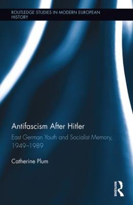 Antifascism After Hitler: East German Youth and Socialist Memory, 1949-1989