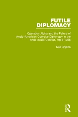 Futile Diplomacy, Volume 4: Operation Alpha and the Failure of Anglo-American Coercive Diplomacy in the  Arab-Israeli Conflict, 1954-1956