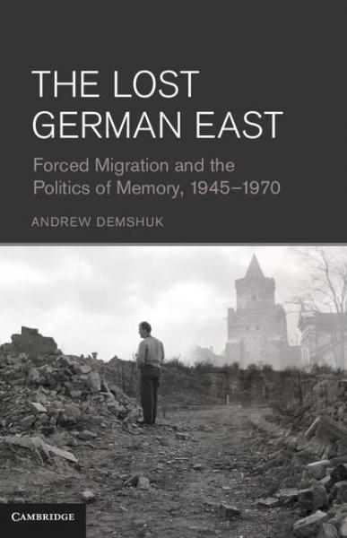 Lost German East: Forced Migration and the Politics of Memory, 1945-1970
