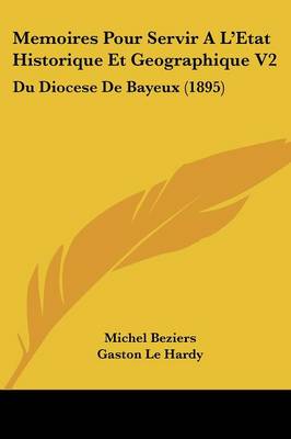 Memoires Pour Servir A L'Etat Historique Et Geographique V2: Du Diocese De Bayeux (1895)