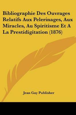 Bibliographie Des Ouvrages Relatifs Aux Pelerinages, Aux Miracles, Au  Spiritisme Et A La Prestidigitation (1876)