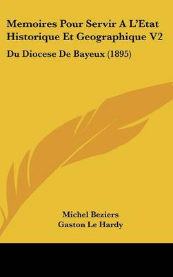 Memoires Pour Servir A L'Etat Historique Et Geographique V2: Du Diocese de Bayeux (1895)