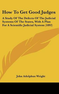 How to Get Good Judges: A Study of the Defects of the Judicial Systems of the States, with a Plan  for a Scientific Judicial System (1892)